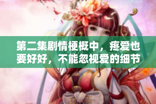 第二集剧情梗概中，疼爱也要好好，不能忽视爱的细节和真情。
