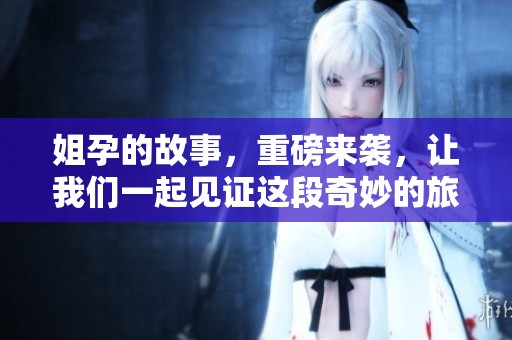 姐孕的故事，重磅来袭，让我们一起见证这段奇妙的旅程