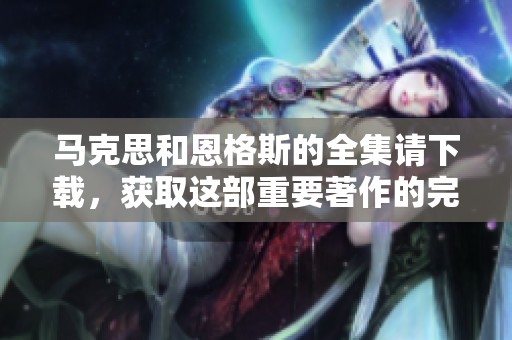马克思和恩格斯的全集请下载，获取这部重要著作的完整版本