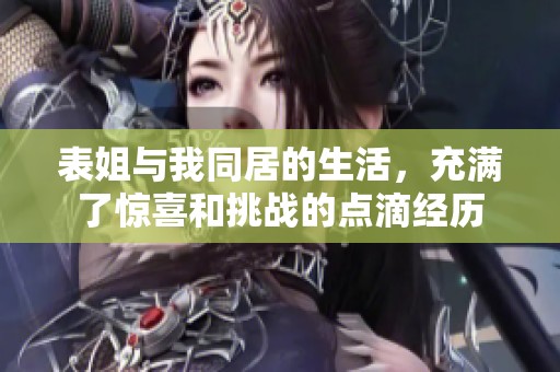 表姐与我同居的生活，充满了惊喜和挑战的点滴经历