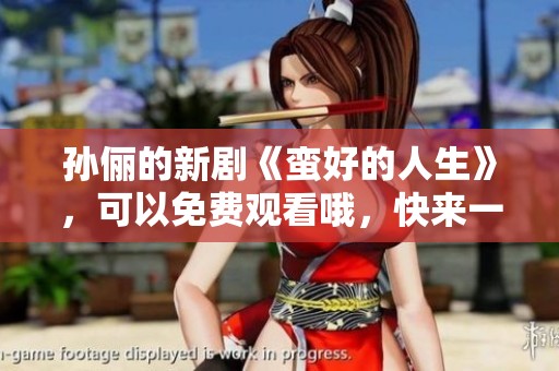 孙俪的新剧《蛮好的人生》，可以免费观看哦，快来一起追剧吧！