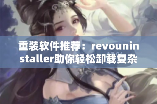 重装软件推荐：revouninstaller助你轻松卸载复杂程序