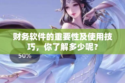 财务软件的重要性及使用技巧，你了解多少呢？