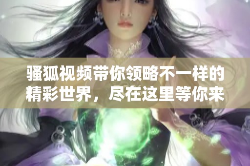 骚狐视频带你领略不一样的精彩世界，尽在这里等你来观看！