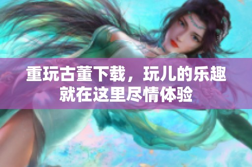 重玩古董下载，玩儿的乐趣就在这里尽情体验
