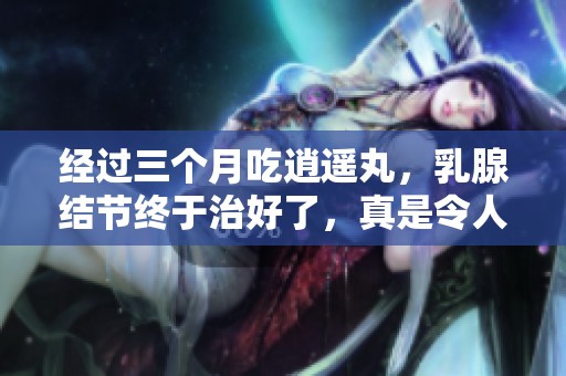 经过三个月吃逍遥丸，乳腺结节终于治好了，真是令人惊喜