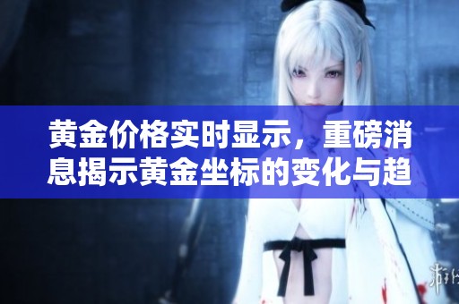 黄金价格实时显示，重磅消息揭示黄金坐标的变化与趋势