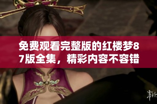 免费观看完整版的红楼梦87版全集，精彩内容不容错过！