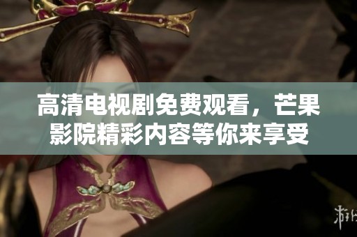 高清电视剧免费观看，芒果影院精彩内容等你来享受