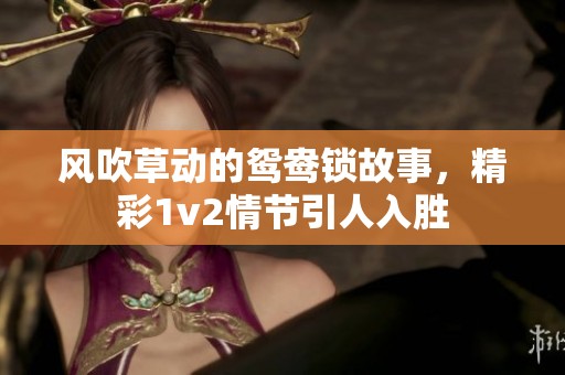 风吹草动的鸳鸯锁故事，精彩1v2情节引人入胜