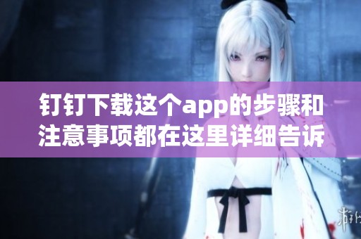 钉钉下载这个app的步骤和注意事项都在这里详细告诉你