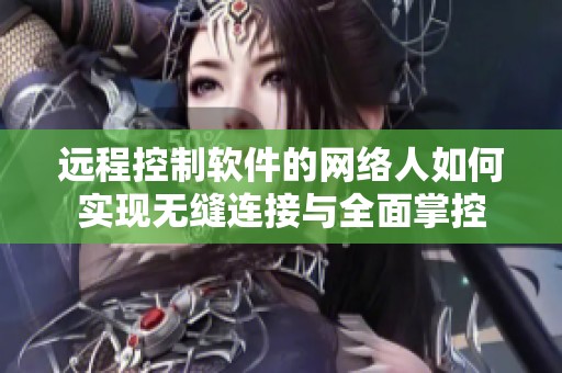 远程控制软件的网络人如何实现无缝连接与全面掌控