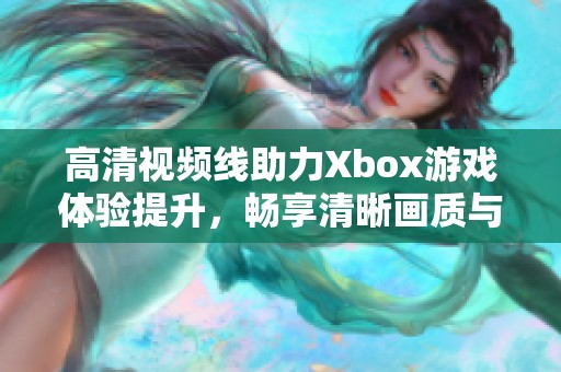 高清视频线助力Xbox游戏体验提升，畅享清晰画质与极致音效