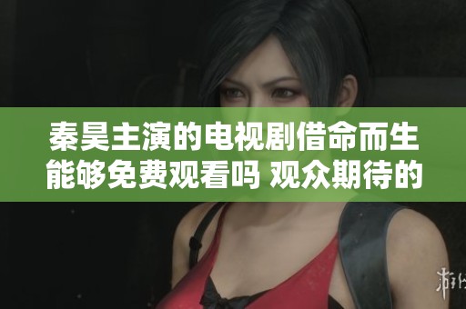 秦昊主演的电视剧借命而生能够免费观看吗 观众期待的精彩剧情揭秘
