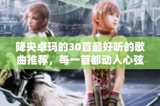 降央卓玛的30首最好听的歌曲推荐，每一首都动人心弦