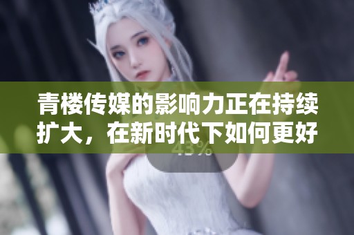 青楼传媒的影响力正在持续扩大，在新时代下如何更好地发挥其作用