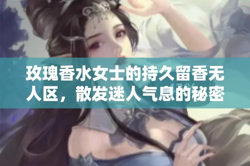 玫瑰香水女士的持久留香无人区，散发迷人气息的秘密所在