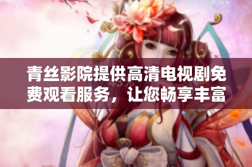 青丝影院提供高清电视剧免费观看服务，让您畅享丰富多彩的影视内容