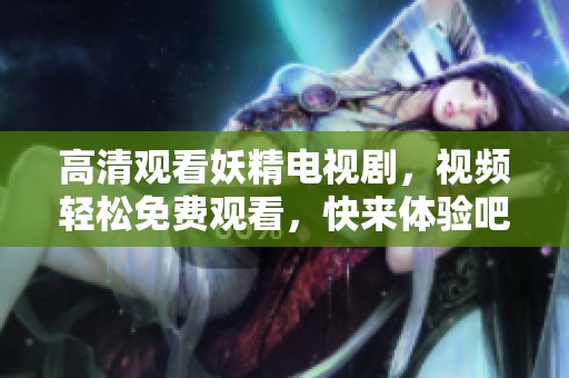 高清观看妖精电视剧，视频轻松免费观看，快来体验吧！