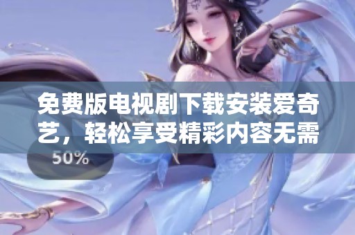 免费版电视剧下载安装爱奇艺，轻松享受精彩内容无需付费