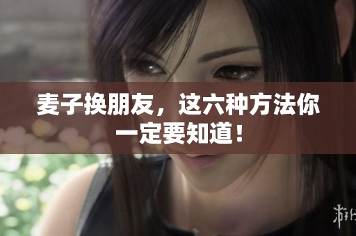 麦子换朋友，这六种方法你一定要知道！