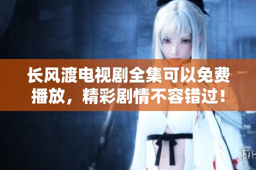 长风渡电视剧全集可以免费播放，精彩剧情不容错过！