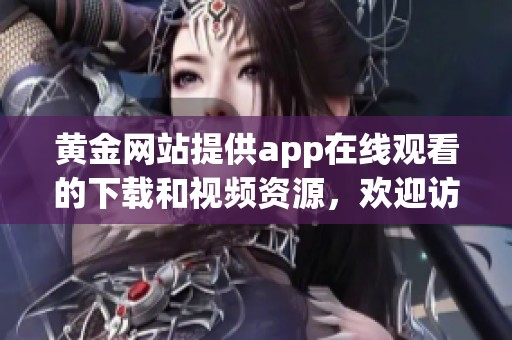 黄金网站提供app在线观看的下载和视频资源，欢迎访问官网获取更多信息。