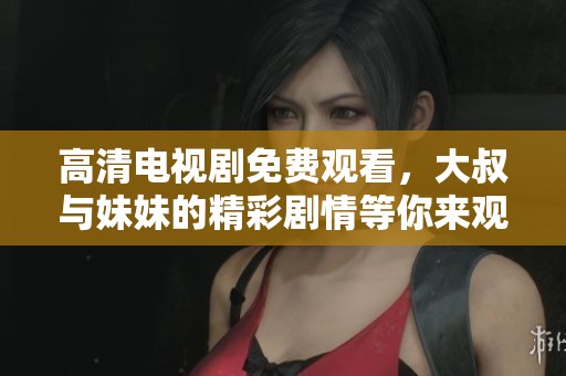 高清电视剧免费观看，大叔与妹妹的精彩剧情等你来观看