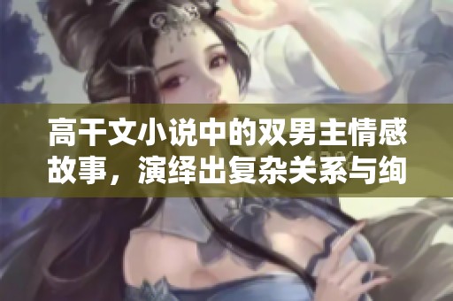 高干文小说中的双男主情感故事，演绎出复杂关系与绚丽人生