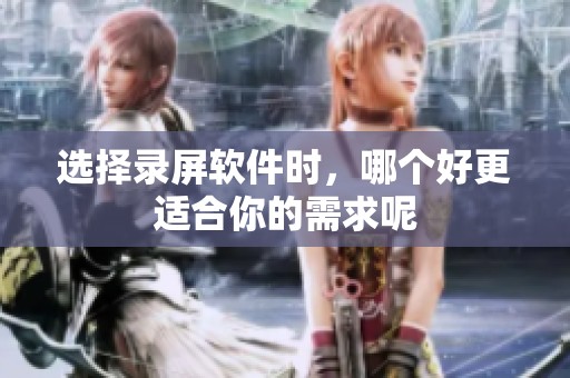 选择录屏软件时，哪个好更适合你的需求呢