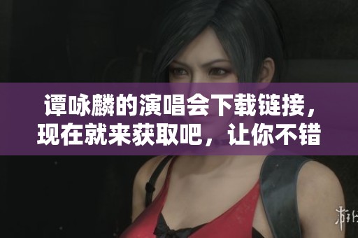 谭咏麟的演唱会下载链接，现在就来获取吧，让你不错过精彩瞬间！