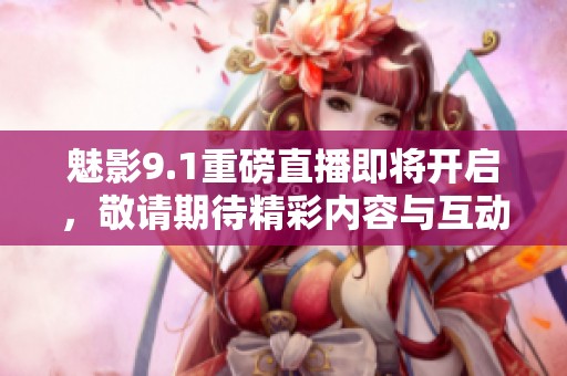 魅影9.1重磅直播即将开启，敬请期待精彩内容与互动体验！