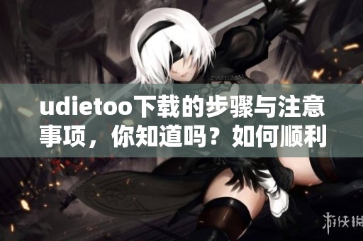 udietoo下载的步骤与注意事项，你知道吗？如何顺利完成udietoo下载？