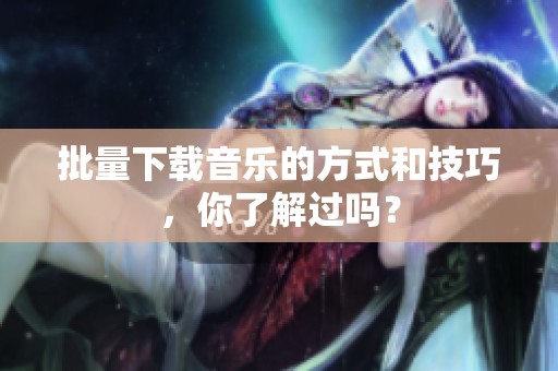 批量下载音乐的方式和技巧，你了解过吗？