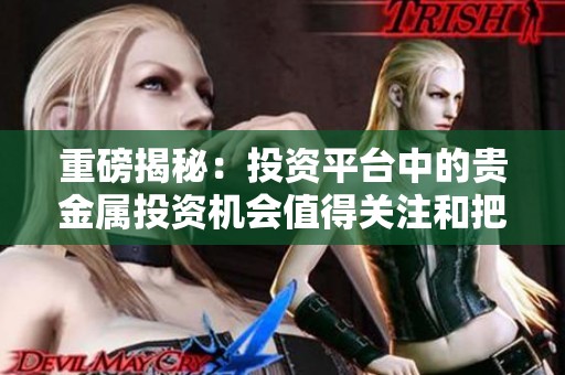 重磅揭秘：投资平台中的贵金属投资机会值得关注和把握