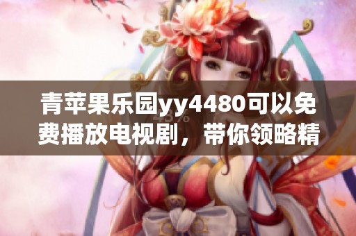 青苹果乐园yy4480可以免费播放电视剧，带你领略精彩剧情与感动瞬间