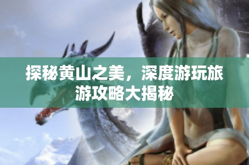 探秘黄山之美，深度游玩旅游攻略大揭秘