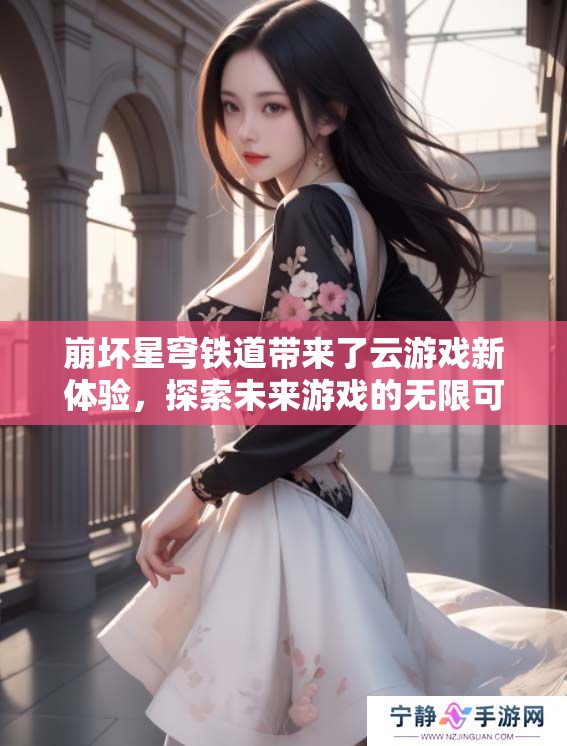 崩坏星穹铁道带来了云游戏新体验，探索未来游戏的无限可能性