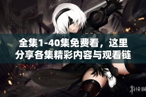 全集1-40集免费看，这里分享各集精彩内容与观看链接，快来体验吧