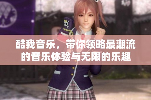 酷我音乐，带你领略最潮流的音乐体验与无限的乐趣