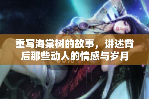 重写海棠树的故事，讲述背后那些动人的情感与岁月