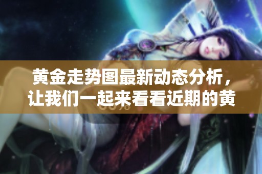 黄金走势图最新动态分析，让我们一起来看看近期的黄金市场变化情况