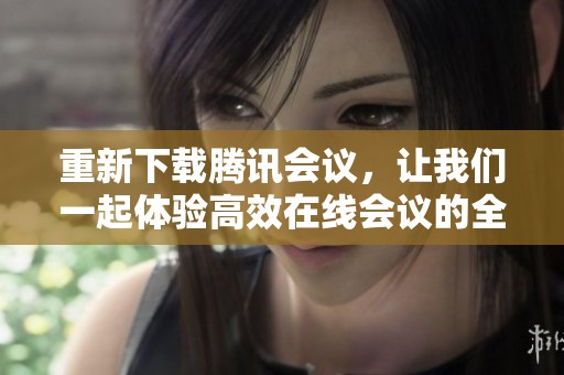 重新下载腾讯会议，让我们一起体验高效在线会议的全新方式