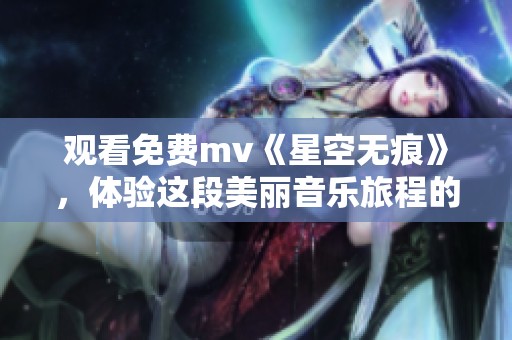 观看免费mv《星空无痕》，体验这段美丽音乐旅程的精彩瞬间