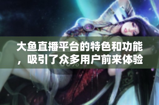 大鱼直播平台的特色和功能，吸引了众多用户前来体验精彩内容