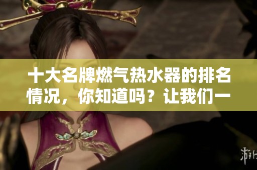 十大名牌燃气热水器的排名情况，你知道吗？让我们一起来了解一下吧