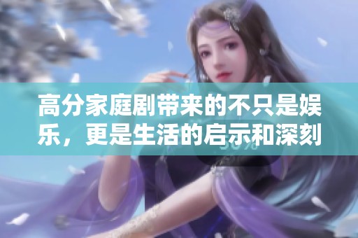 高分家庭剧带来的不只是娱乐，更是生活的启示和深刻的反思