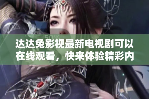 达达兔影视最新电视剧可以在线观看，快来体验精彩内容吧