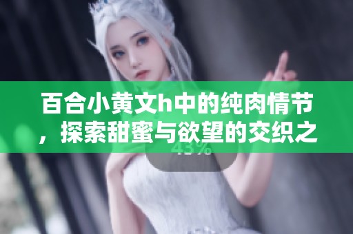 百合小黄文h中的纯肉情节，探索甜蜜与欲望的交织之旅