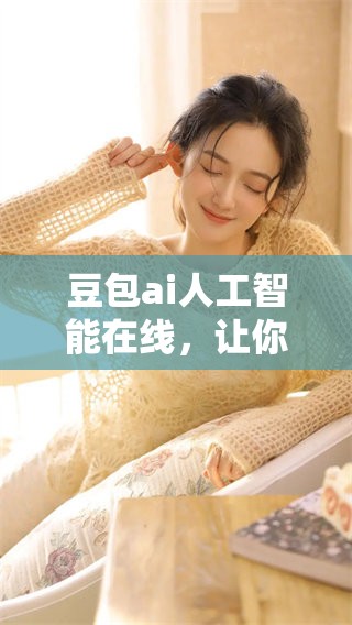 豆包ai人工智能在线，让你的需求轻松满足，开启科技新体验！